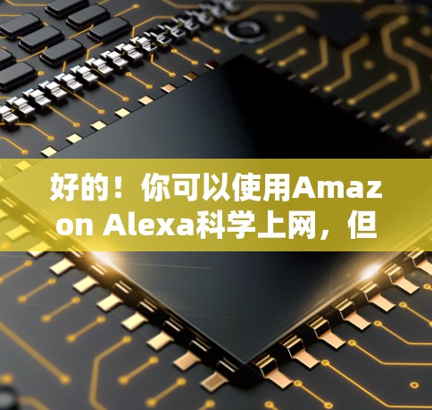 好的！你可以使用Amazon Alexa科学上网，但需要注意以下几点