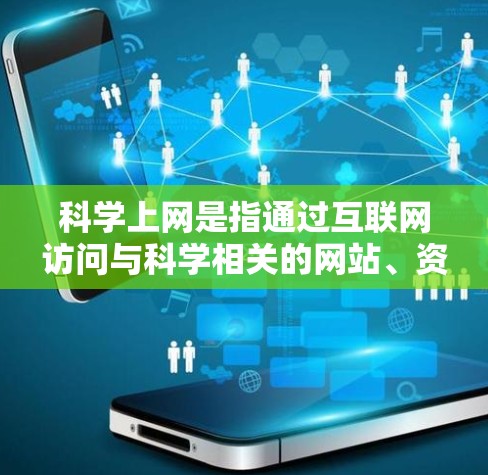 科学上网是指通过互联网访问与科学相关的网站、资源或信息的过程。科学上网在当今社会中，尤其在科学研究、教学、教育、健康信息等领域发挥着重要作用。以下是一些关于科学上网的信息