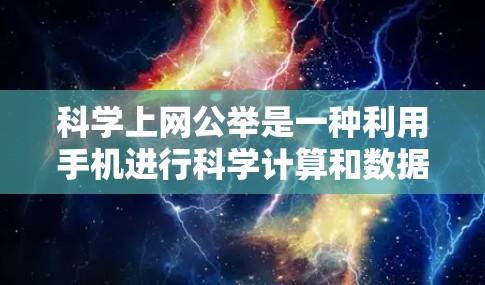 科学上网公举是一种利用手机进行科学计算和数据分析的公共活动,旨在促进技术交流和创新。以下是对该活动的详细介绍 科学上网公举是一种利用手机进行科学计算和数据分析的公共活动,旨在促进技术交流和创新。以下是对该活动的详细介绍