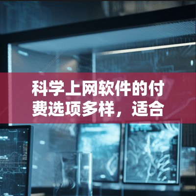 科学上网软件的付费选项多样,适合不同需求的用户选择。以下是一些推荐,供你参考 科学上网软件的付费选项多样,适合不同需求的用户选择。以下是一些推荐,供你参考
