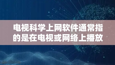 电视科学上网软件通常指的是在电视或网络上播放的科学教育内容，包括课程、讲座、实验视频等。这些软件可以用于学习科学知识、实验操作、数据分析等。以下是一些常见的电视科学上网软件类型和推荐