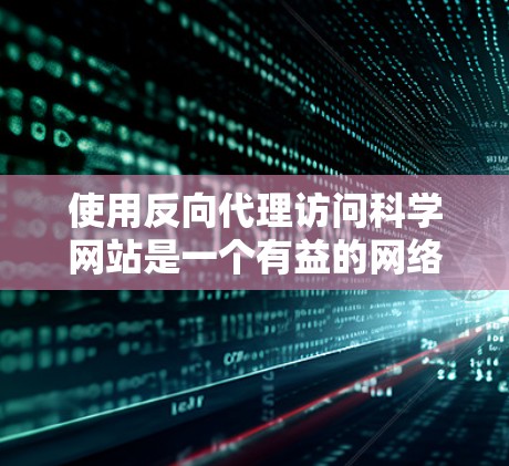 使用反向代理访问科学网站是一个有益的网络访问方式，能够帮助访问外部资源和服务器。以下是关于反向代理的详细分析