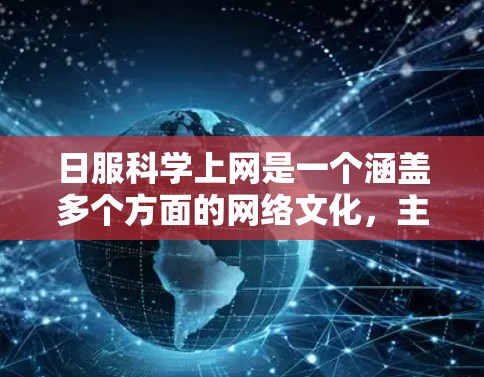 日服科学上网是一个涵盖多个方面的网络文化，主要包括以下几点