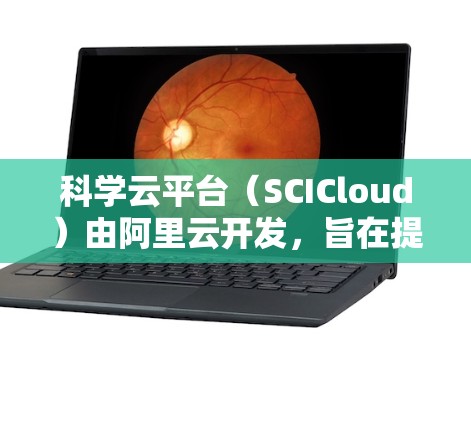 科学云平台（SCICloud）由阿里云开发，旨在提供高性能科学计算和大数据分析的解决方案。以下是其主要功能和特点