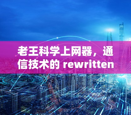 老王科学上网器，通信技术的 rewritten future