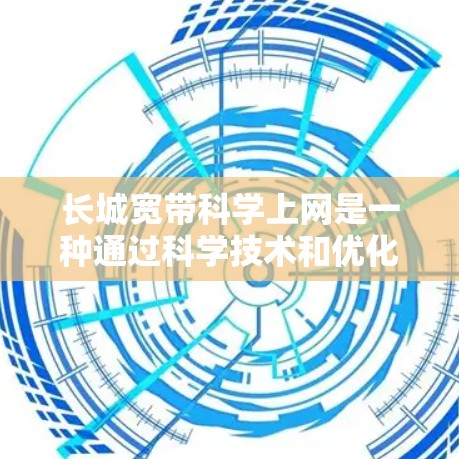 长城宽带科学上网是一种通过科学技术和优化设计,提升用户上网速度和效率的服务。以下是对该服务的详细介绍 长城宽带科学上网是一种通过科学技术和优化设计,提升用户上网速度和效率的服务。以下是对该服务的详细介绍