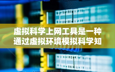 虚拟科学上网工具是一种通过虚拟环境模拟科学知识和实验过程的工具，旨在帮助人们更直观地理解和探索科学概念。以下是对该主题的分步总结
