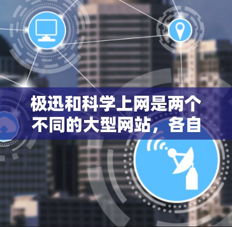 极迅和科学上网是两个不同的大型网站，各自有不同的特点和功能，适合不同的用户需求。以下是对它们的总结和推荐