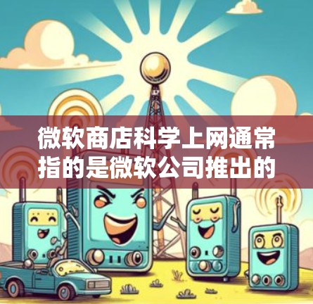 微软商店科学上网通常指的是微软公司推出的科学实验和实验分析服务。微软商店是微软公司推出的在线购物平台，用户可以在该平台上购买和下载微软提供的各种软件、工具和服务，包括科学实验相关的软件和工具