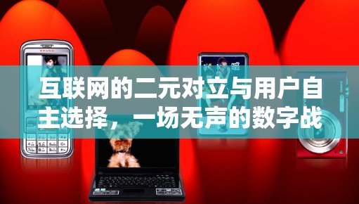 互联网的二元对立与用户自主选择，一场无声的数字战争