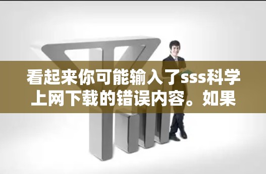 看起来你可能输入了sss科学上网下载的错误内容。如果确实想下载一些科学相关的资源或下载服务，我可以为你推荐一些科学网站或工具。例如