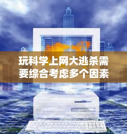 玩科学上网大逃杀需要综合考虑多个因素，包括角色选择、战斗系统、网络配置和策略制定。以下是一步步的指南
