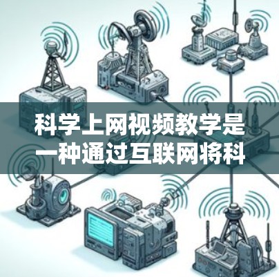科学上网视频教学是一种通过互联网将科学知识转化为视频课程的方法，旨在提高学生的学习兴趣和效果。以下是针对科学上网视频教学的详细指南