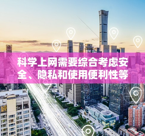 科学上网需要综合考虑安全、隐私和使用便利性等多个方面。以下是逐步指导，帮助您科学使用网络