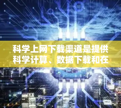 科学上网下载渠道是提供科学计算、数据下载和在线服务的网站。以下是对这些渠道的详细总结