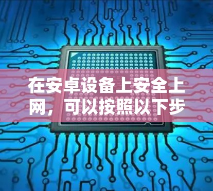 在安卓设备上安全上网，可以按照以下步骤操作