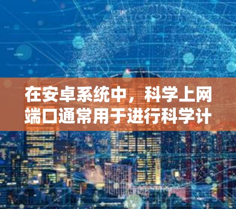 在安卓系统中，科学上网端口通常用于进行科学计算、数据分析或网络服务。以下是一些常见的安卓系统网络接口，并列出它们的端口信息
