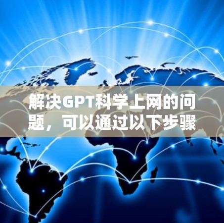 解决GPT科学上网的问题，可以通过以下步骤进行