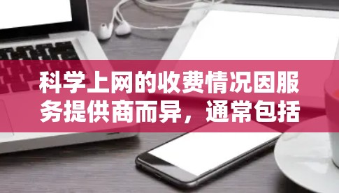 科学上网的收费情况因服务提供商而异，通常包括软件、在线资源或学术服务。以下是一些可能的收费方案，供参考