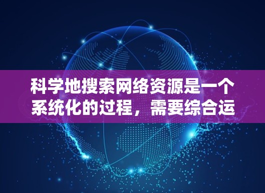 科学地搜索网络资源是一个系统化的过程，需要综合运用多种方法和工具。以下是系统化的指南，帮助您有效地进行资源搜索和引用