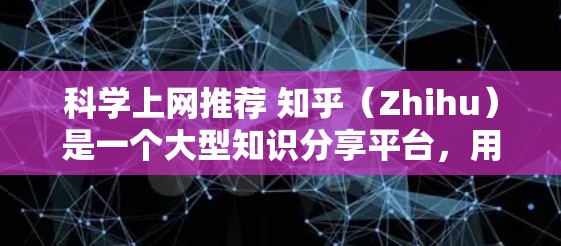 科学上网推荐 知乎（Zhihu）是一个大型知识分享平台，用户可以在这里查找各种科学信息、讨论科学话题、获取知识和资源。以下是一些推荐的网站，帮助你高效获取科学知识和资源