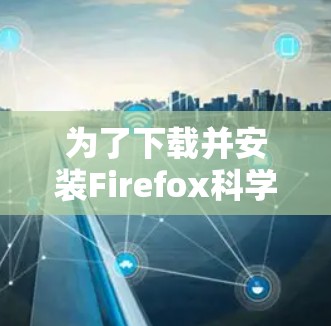 为了下载并安装Firefox科学上网插件，请按照以下步骤进行