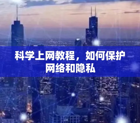 科学上网教程，如何保护网络和隐私