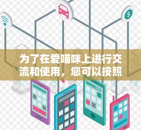 为了在爱喵咪上进行交流和使用，您可以按照以下步骤进行