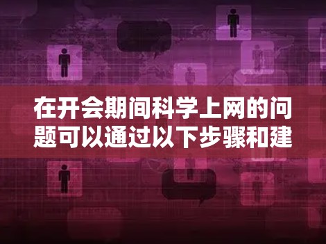 在开会期间科学上网的问题可以通过以下步骤和建议进行管理