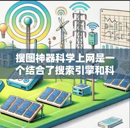 搜图神器科学上网是一个结合了搜索引擎和科学上网功能的工具，旨在通过互联网获取科学知识和资源。以下是对该概念的详细分析