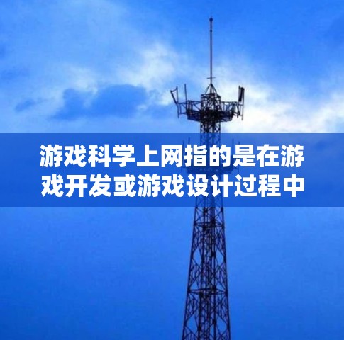 游戏科学上网指的是在游戏开发或游戏设计过程中，结合科学原理和互联网技术进行的某些方法或技术。可能包括以下方面