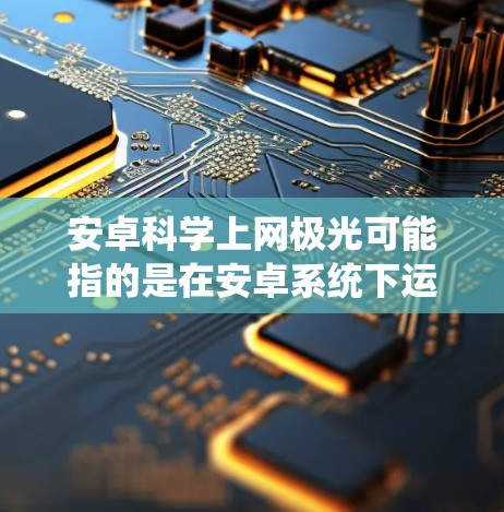 安卓科学上网极光可能指的是在安卓系统下运行的科学计算工具包或网络连接工具包。为了帮助您更好地理解如何使用它，以下是一些可能的步骤和功能说明