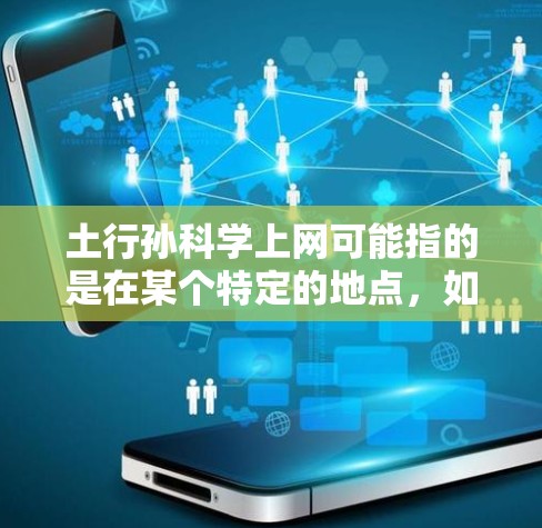 土行孙科学上网可能指的是在某个特定的地点，如某个学校或科研机构，有科学家或研究人员的名字叫孙，可能在科学领域学习或使用网络工具。不过，这个表述并不常见，可能需要更多的上下文来准确理解