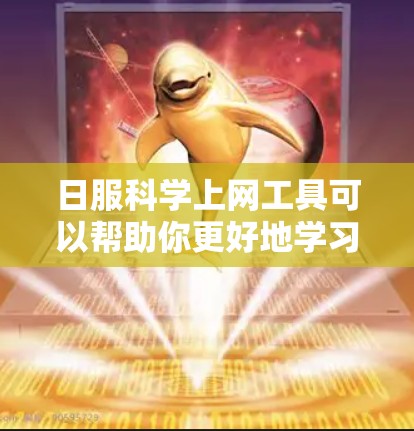 日服科学上网工具可以帮助你更好地学习日语，特别是那些涉及科学知识的方面。以下是一些可能适合你的资源和工具