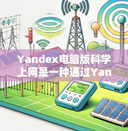 Yandex电脑版科学上网是一种通过Yandex提供的服务来获取科学计算、科学搜索和科学工具的网络版本。以下是一些使用Yandex电脑版科学上网的步骤和步骤说明