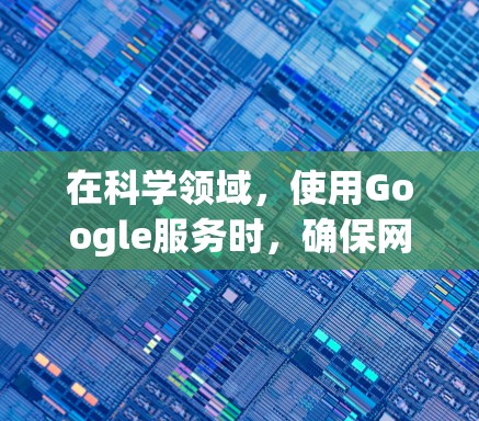 在科学领域，使用Google服务时，确保网络连接稳定是至关重要的。以下是一些常见的问题和解决方案