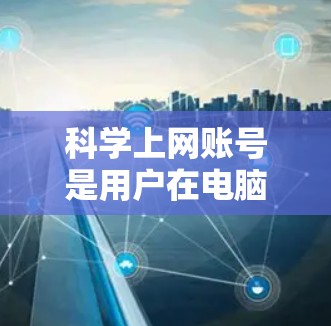 科学上网账号是用户在电脑上使用的安全、匿名的网络账号，通常用于在线操作。以下是获取、设置和使用科学上网账号的步骤