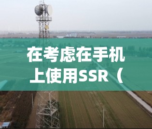 在考虑在手机上使用SSR（Solution Scaling Request）和VitrUALRS（VR server）时，需要综合分析以下几个方面