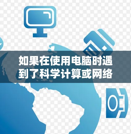 如果在使用电脑时遇到了科学计算或网络问题，建议以下步骤