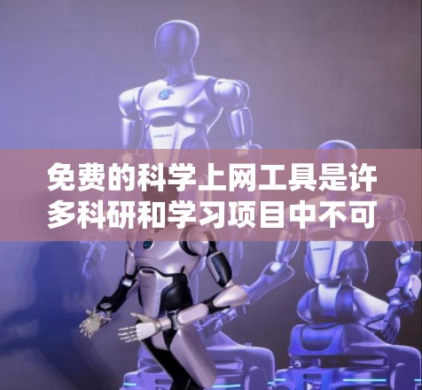 免费的科学上网工具是许多科研和学习项目中不可或缺的资源。以下是一些推荐的免费科学工具，它们涵盖了不同的领域和用途