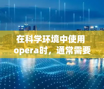 在科学环境中使用 opera时，通常需要确保 opera能够支持特定的功能或插件。以下是一些可能的步骤和方法，帮助您在科学环境中使用 opera