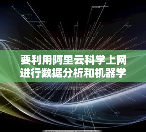 要利用阿里云科学上网进行数据分析和机器学习项目，可以按照以下步骤操作