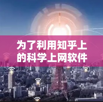 为了利用知乎上的科学上网软件，特别是Markdown和Latex，以下是一些步骤和建议