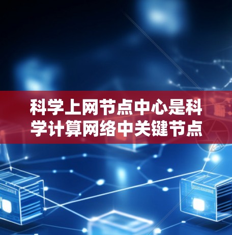 科学上网节点中心是科学计算网络中关键节点的集合，负责优化科学数据处理和算法研究。以下是对该主题的详细分析和总结
