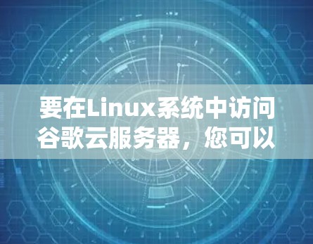 要在Linux系统中访问谷歌云服务器，您可以按照以下步骤进行操作