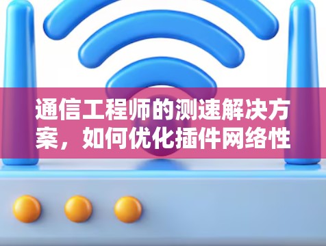 通信工程师的测速解决方案，如何优化插件网络性能