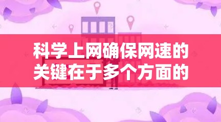 科学上网确保网速的关键在于多个方面的优化，以下是一个结构化的回答，涵盖每个步骤的关键点和具体建议