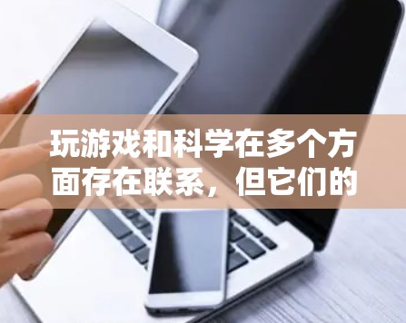 玩游戏和科学在多个方面存在联系，但它们的侧重点和应用场景不同。以下是对两者关系的详细分析