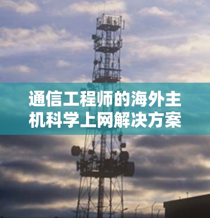 通信工程师的海外主机科学上网解决方案，如何在海外实现高效、安全的数据传输