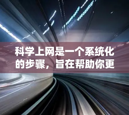 科学上网是一个系统化的步骤，旨在帮助你更好地利用互联网资源，同时提高网络安全意识。以下是一个详细且有条理的步骤指南，帮助你在科学上网过程中达到目标